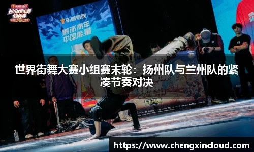 世界街舞大赛小组赛末轮：扬州队与兰州队的紧凑节奏对决