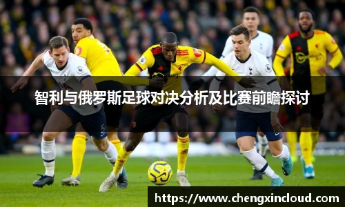 智利与俄罗斯足球对决分析及比赛前瞻探讨